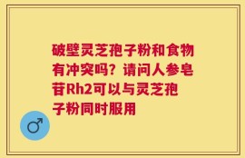 破壁灵芝孢子粉和食物有冲突吗？请问人参皂苷Rh2可以与灵芝孢子粉同时服用