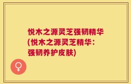 悦木之源灵芝强韧精华(悦木之源灵芝精华：强韧养护皮肤)