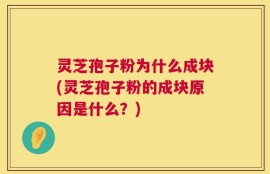灵芝孢子粉为什么成块(灵芝孢子粉的成块原因是什么？)