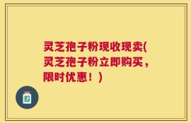 灵芝孢子粉现收现卖(灵芝孢子粉立即购买，限时优惠！)