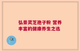 弘景灵芝孢子粉 营养丰富的健康养生之选