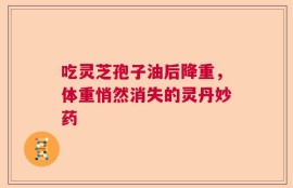 吃灵芝孢子油后降重，体重悄然消失的灵丹妙药