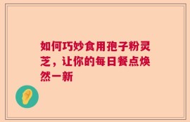 如何巧妙食用孢子粉灵芝，让你的每日餐点焕然一新