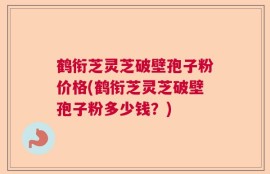 鹤衔芝灵芝破壁孢子粉价格(鹤衔芝灵芝破壁孢子粉多少钱？)