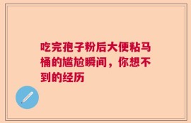 吃完孢子粉后大便粘马桶的尴尬瞬间，你想不到的经历