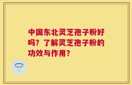 中国东北灵芝孢子粉好吗？了解灵芝孢子粉的功效与作用？