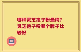 哪种灵芝孢子粉最纯？灵芝孢子粉哪个牌子比较好