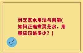 灵芝煮水用法与用量(如何正确煮灵芝水，用量应该是多少？)