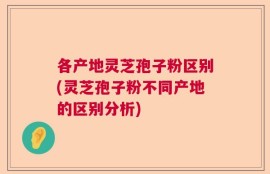 各产地灵芝孢子粉区别(灵芝孢子粉不同产地的区别分析)
