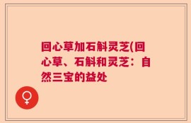 回心草加石斛灵芝(回心草、石斛和灵芝：自然三宝的益处