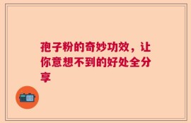 孢子粉的奇妙功效，让你意想不到的好处全分享