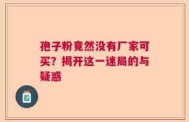 孢子粉竟然没有厂家可买？揭开这一迷局的与疑惑