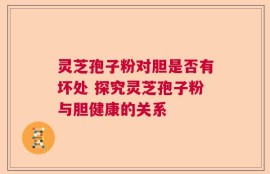 灵芝孢子粉对胆是否有坏处 探究灵芝孢子粉与胆健康的关系