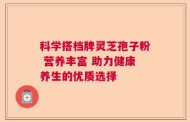 科学搭档牌灵芝孢子粉 营养丰富 助力健康养生的优质选择