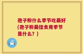 孢子粉什么季节吃最好(孢子粉最佳食用季节是什么？)