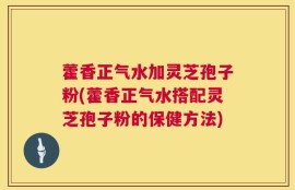 藿香正气水加灵芝孢子粉(藿香正气水搭配灵芝孢子粉的保健方法)