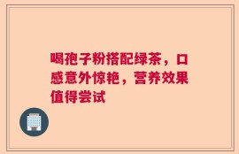 喝孢子粉搭配绿茶，口感意外惊艳，营养效果值得尝试