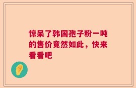 惊呆了韩国孢子粉一吨的售价竟然如此，快来看看吧