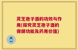 灵芝孢子酒的功效与作用(探究灵芝孢子酒的保健功能及药用价值)