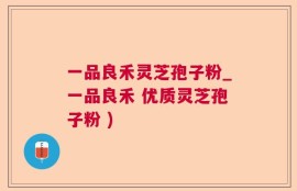 一品良禾灵芝孢子粉_一品良禾 优质灵芝孢子粉 )