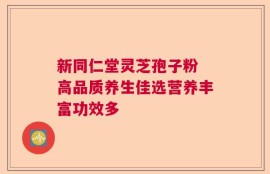 新同仁堂灵芝孢子粉 高品质养生佳选营养丰富功效多