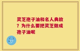 灵芝孢子油和名人典故？为什么要把灵芝做成孢子油呢