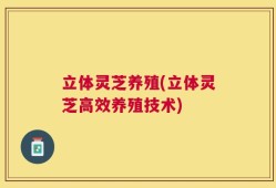 立体灵芝养殖(立体灵芝高效养殖技术)