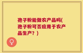 孢子粉能做农产品吗(孢子粉可否应用于农产品生产？)