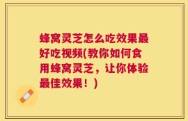 蜂窝灵芝怎么吃效果最好吃视频(教你如何食用蜂窝灵芝，让你体验最佳效果！)