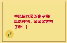中风后吃灵芝孢子粉(风后神物，试试灵芝孢子粉！)