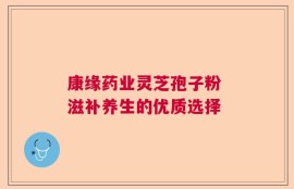 康缘药业灵芝孢子粉 滋补养生的优质选择