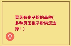 灵芝有孢子粉的品种(多种灵芝孢子粉供您选择！)