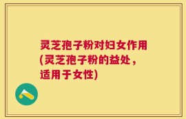 灵芝孢子粉对妇女作用(灵芝孢子粉的益处，适用于女性)