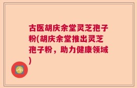 古医胡庆余堂灵芝孢子粉(胡庆余堂推出灵芝孢子粉，助力健康领域)