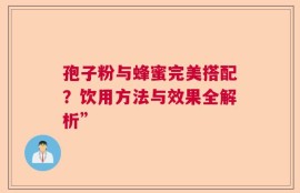 孢子粉与蜂蜜完美搭配？饮用方法与效果全解析”