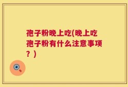 孢子粉晚上吃(晚上吃孢子粉有什么注意事项？)