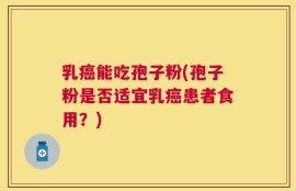 乳癌能吃孢子粉(孢子粉是否适宜乳癌患者食用？)