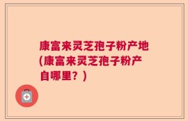 康富来灵芝孢子粉产地(康富来灵芝孢子粉产自哪里？)