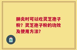 肺炎时可以吃灵芝孢子粉？灵芝孢子粉的功效及使用方法？