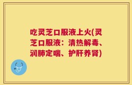 吃灵芝口服液上火(灵芝口服液：清热解毒、润肺定喘、护肝养肾)