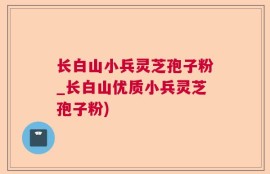 长白山小兵灵芝孢子粉_长白山优质小兵灵芝孢子粉)