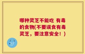哪种灵芝不能吃 有毒的食物(不要误食有毒灵芝，要注意安全！)