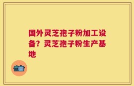 国外灵芝孢子粉加工设备？灵芝孢子粉生产基地