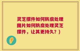 灵芝摆件如何防腐处理图片如何防腐处理灵芝摆件，让其更持久？)