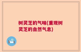 树灵芝的气味(重现树灵芝的自然气息)