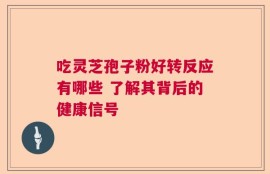 吃灵芝孢子粉好转反应有哪些 了解其背后的健康信号