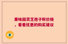 果味园灵芝孢子粉价格，看看优惠的购买建议