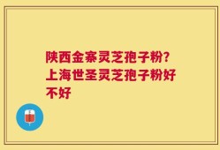 陕西金寨灵芝孢子粉？上海世圣灵芝孢子粉好不好