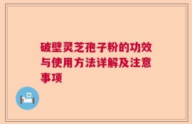 破壁灵芝孢子粉的功效与使用方法详解及注意事项