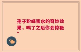 孢子粉蜂蜜水的奇妙效果，喝了之后你会惊艳”